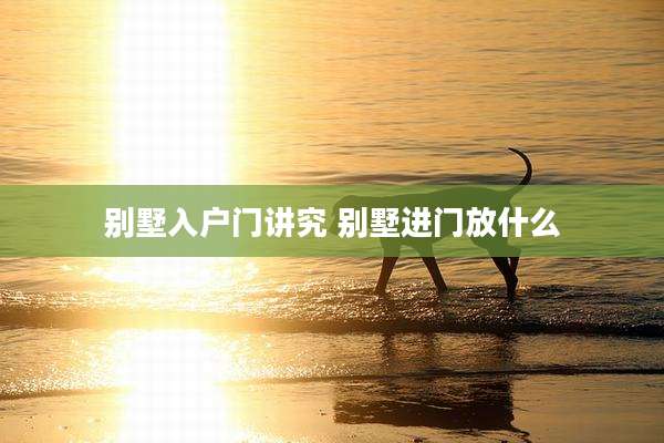 别墅入户门讲究 别墅进门放什么