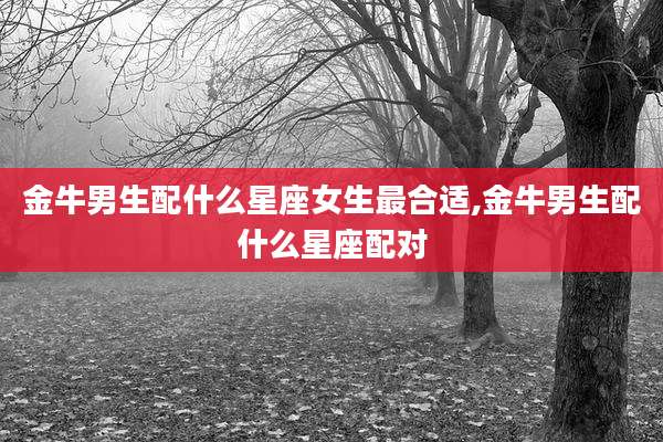 金牛男生配什么星座女生最合适,金牛男生配什么星座配对