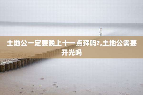 土地公一定要晚上十一点拜吗?,土地公需要开光吗