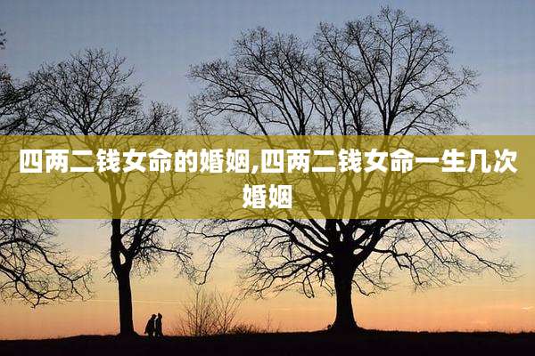 四两二钱女命的婚姻,四两二钱女命一生几次婚姻