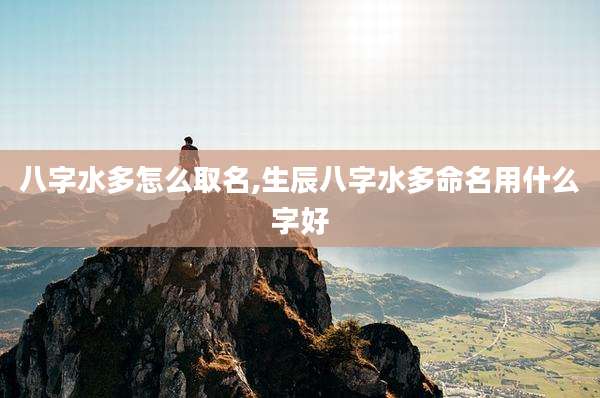 八字水多怎么取名,生辰八字水多命名用什么字好