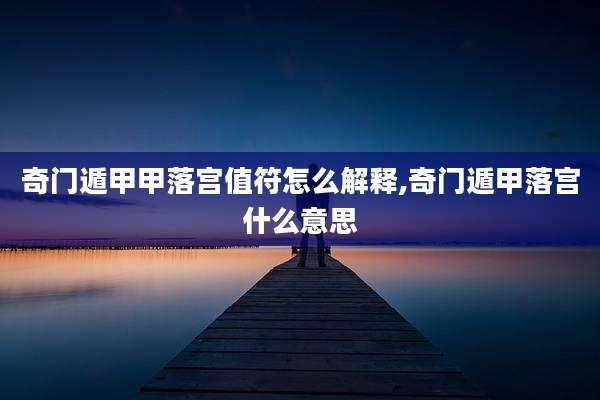 奇门遁甲甲落宫值符怎么解释,奇门遁甲落宫什么意思