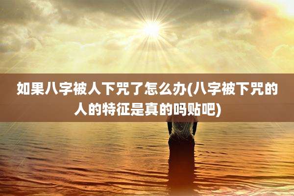 如果八字被人下咒了怎么办(八字被下咒的人的特征是真的吗贴吧)