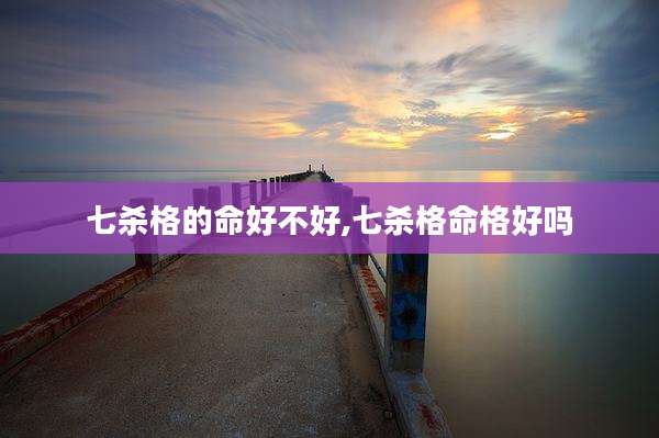 七杀格的命好不好,七杀格命格好吗