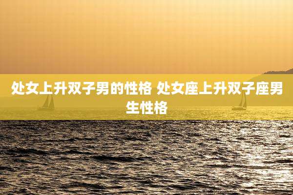 处女上升双子男的性格 处女座上升双子座男生性格