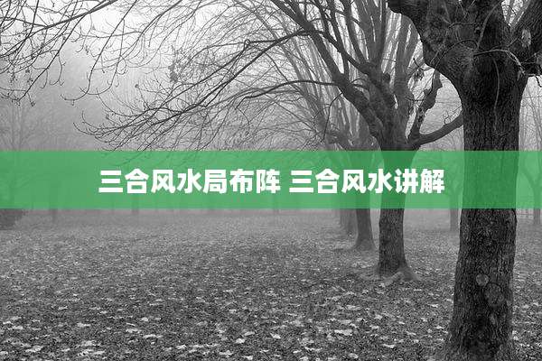 三合风水局布阵 三合风水讲解