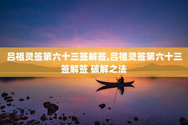 吕祖灵签第六十三签解签,吕祖灵签第六十三签解签 破解之法