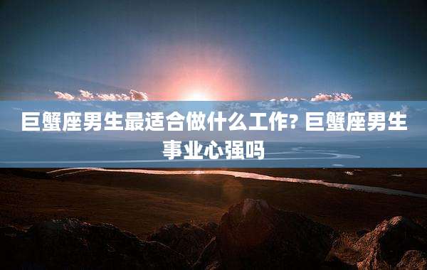 巨蟹座男生最适合做什么工作? 巨蟹座男生事业心强吗