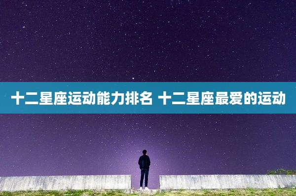十二星座运动能力排名 十二星座最爱的运动