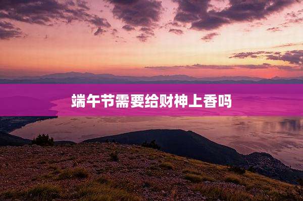 端午节需要给财神上香吗