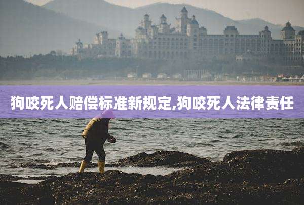 狗咬死人赔偿标准新规定,狗咬死人法律责任