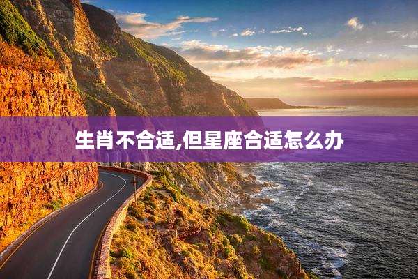 生肖不合适,但星座合适怎么办