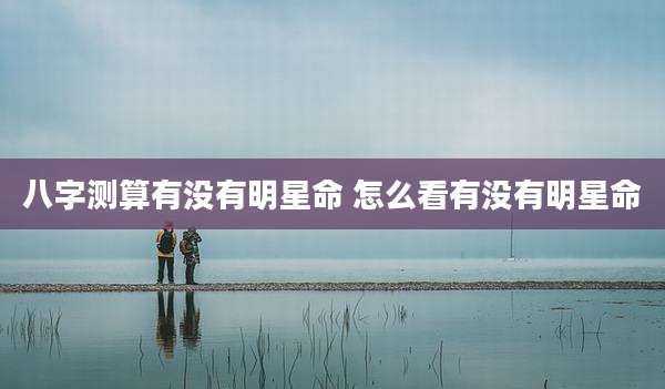 八字测算有没有明星命 怎么看有没有明星命