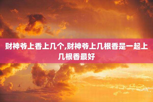 财神爷上香上几个,财神爷上几根香是一起上几根香最好