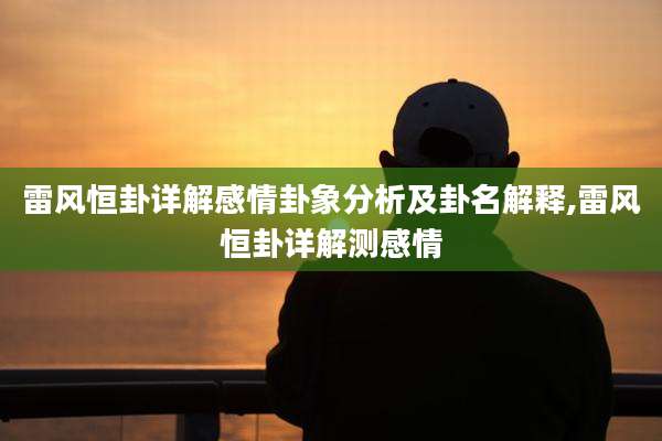 雷风恒卦详解感情卦象分析及卦名解释,雷风恒卦详解测感情