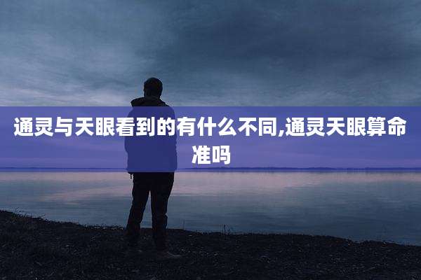 通灵与天眼看到的有什么不同,通灵天眼算命准吗