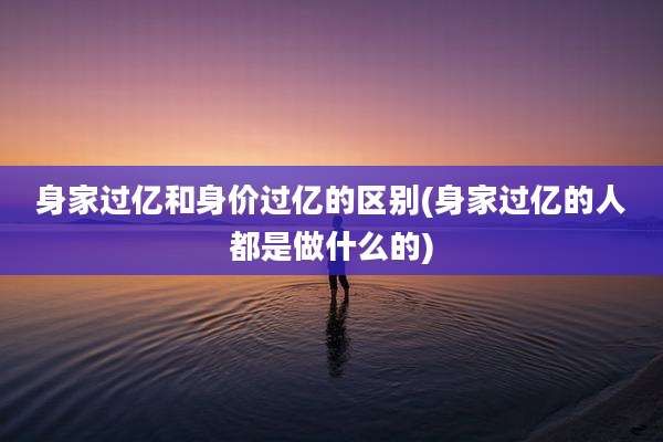 身家过亿和身价过亿的区别(身家过亿的人都是做什么的)