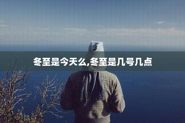 冬至是今天么,冬至是几号几点