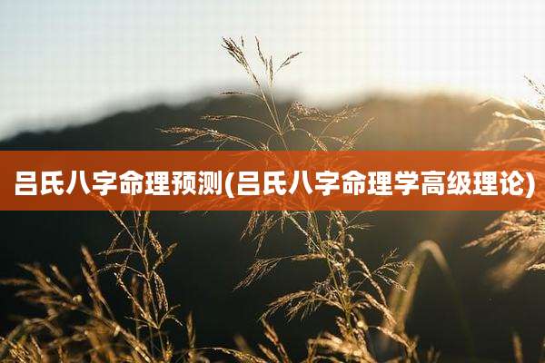 吕氏八字命理预测(吕氏八字命理学高级理论)