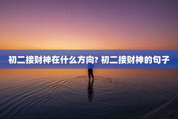 初二接财神在什么方向? 初二接财神的句子