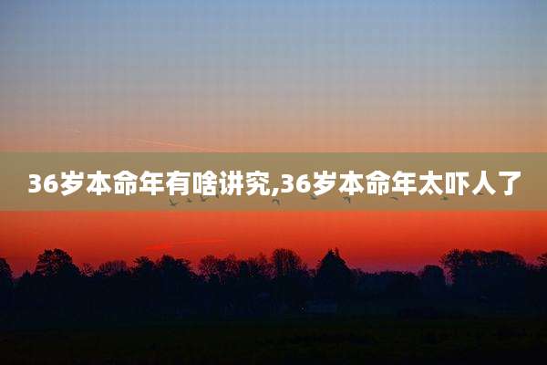 36岁本命年有啥讲究,36岁本命年太吓人了