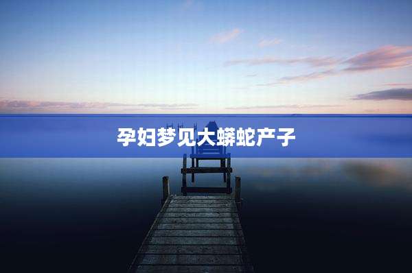 孕妇梦见大蟒蛇产子