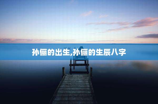 孙俪的出生,孙俪的生辰八字