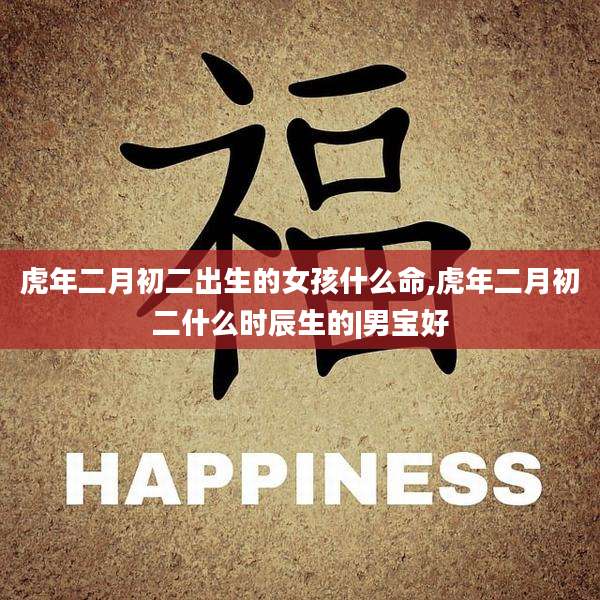虎年二月初二出生的女孩什么命,虎年二月初二什么时辰生的|男宝好