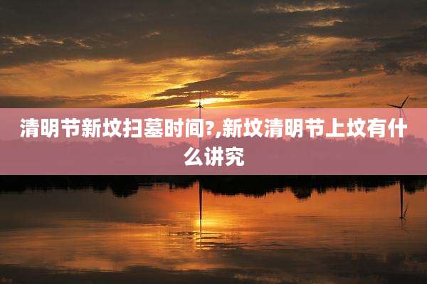 清明节新坟扫墓时间?,新坟清明节上坟有什么讲究