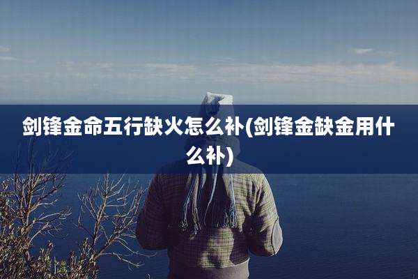剑锋金命五行缺火怎么补(剑锋金缺金用什么补)