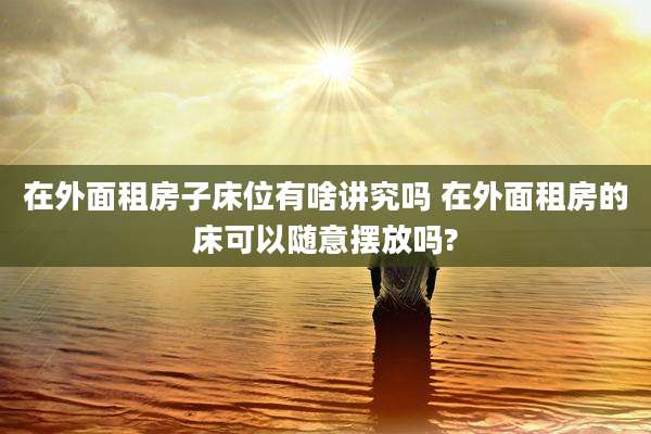 在外面租房子床位有啥讲究吗 在外面租房的床可以随意摆放吗?