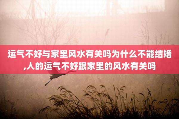 运气不好与家里风水有关吗为什么不能结婚,人的运气不好跟家里的风水有关吗