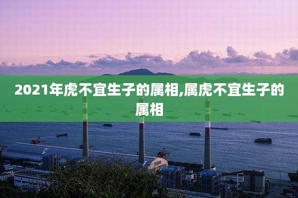 2021年虎不宜生子的属相,属虎不宜生子的属相