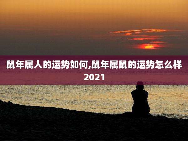 鼠年属人的运势如何,鼠年属鼠的运势怎么样2021