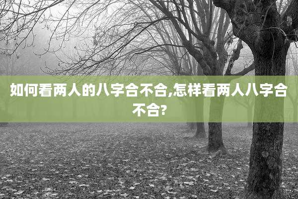 如何看两人的八字合不合,怎样看两人八字合不合?