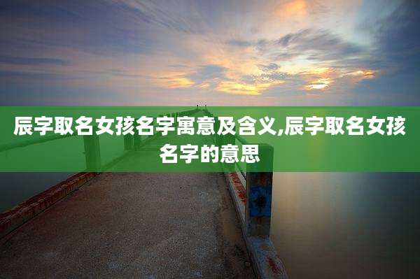 辰字取名女孩名字寓意及含义,辰字取名女孩名字的意思