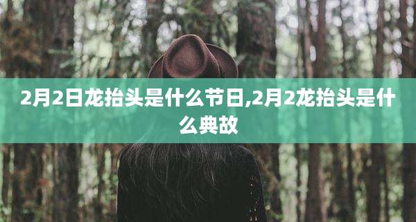 2月2日龙抬头是什么节日,2月2龙抬头是什么典故