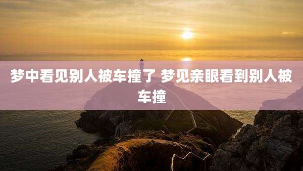 梦中看见别人被车撞了 梦见亲眼看到别人被车撞