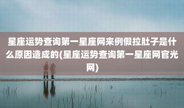 星座运势查询第一星座网来例假拉肚子是什么原因造成的(星座运势查询第一星座网官光网)