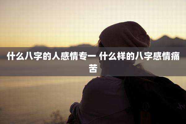 什么八字的人感情专一 什么样的八字感情痛苦