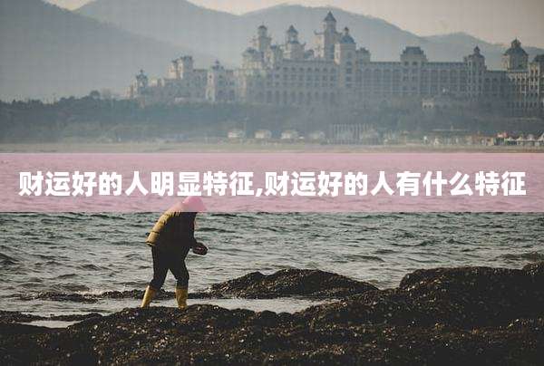 财运好的人明显特征,财运好的人有什么特征