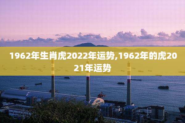 1962年生肖虎2022年运势,1962年的虎2021年运势