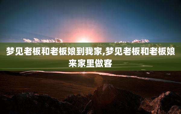 梦见老板和老板娘到我家,梦见老板和老板娘来家里做客