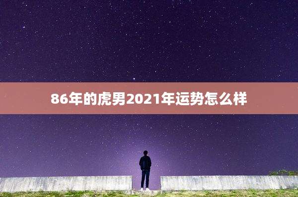 86年的虎男2021年运势怎么样