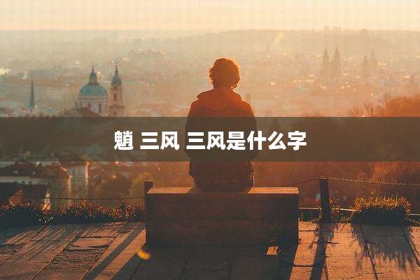 魈 三风 三风是什么字