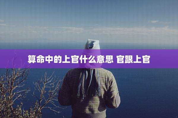 算命中的上官什么意思 官跟上官