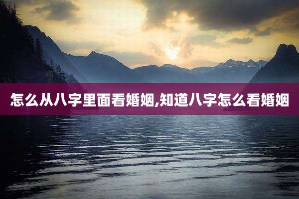 怎么从八字里面看婚姻,知道八字怎么看婚姻