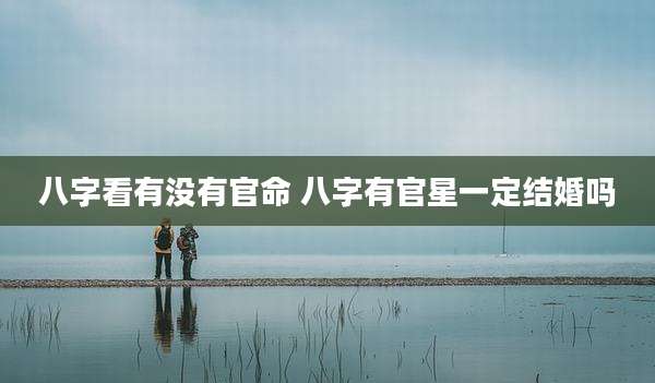 八字看有没有官命 八字有官星一定结婚吗