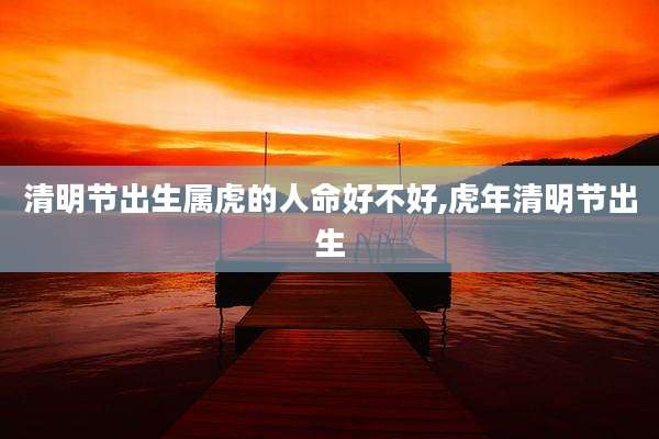 清明节出生属虎的人命好不好,虎年清明节出生