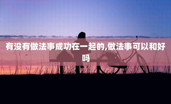 有没有做法事成功在一起的,做法事可以和好吗
